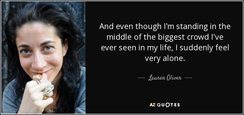 And even though I'm standing in the middle of the biggest crowd I've ever seen in my life, I suddenly feel very alone. - Lauren Oliver