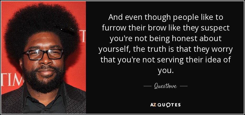 And even though people like to furrow their brow like they suspect you're not being honest about yourself, the truth is that they worry that you're not serving their idea of you. - Questlove
