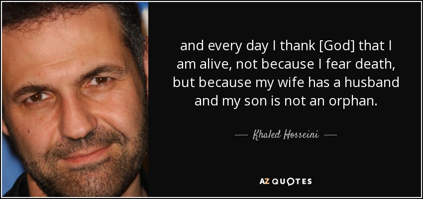 and every day I thank [God] that I am alive, not because I fear death, but because my wife has a husband and my son is not an orphan. - Khaled Hosseini