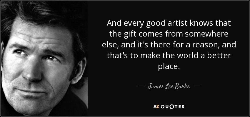 And every good artist knows that the gift comes from somewhere else, and it's there for a reason, and that's to make the world a better place. - James Lee Burke
