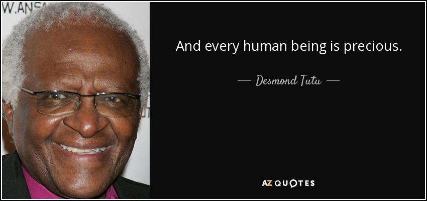 And every human being is precious. - Desmond Tutu