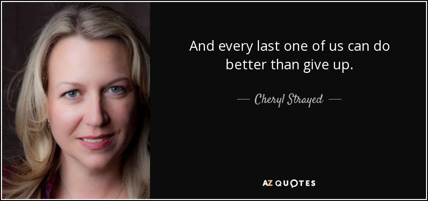 And every last one of us can do better than give up. - Cheryl Strayed
