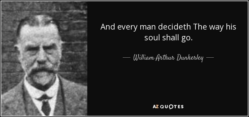 And every man decideth The way his soul shall go. - William Arthur Dunkerley