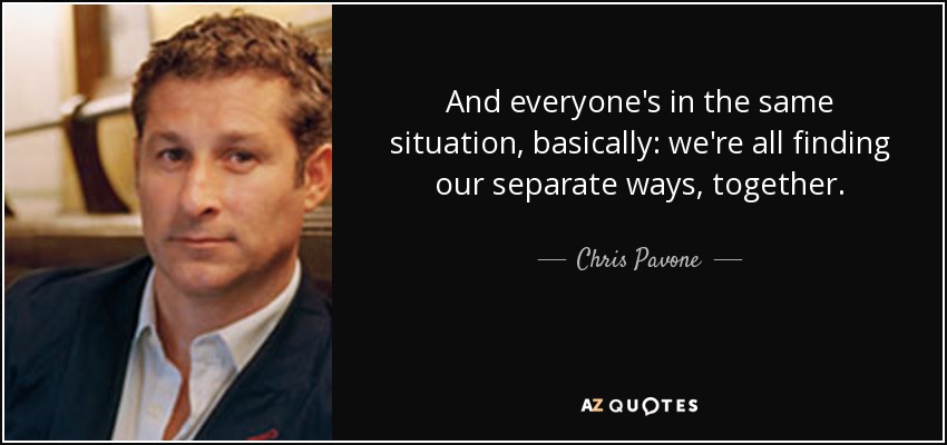 And everyone's in the same situation, basically: we're all finding our separate ways, together. - Chris Pavone