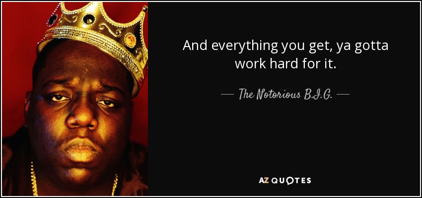 And everything you get, ya gotta work hard for it. - The Notorious B.I.G.