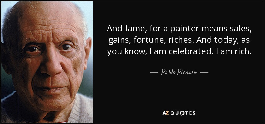 And fame, for a painter means sales, gains, fortune, riches. And today, as you know, I am celebrated. I am rich. - Pablo Picasso