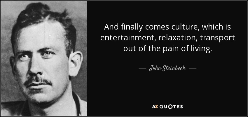 And finally comes culture, which is entertainment, relaxation, transport out of the pain of living. - John Steinbeck