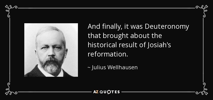 And finally, it was Deuteronomy that brought about the historical result of Josiah's reformation. - Julius Wellhausen