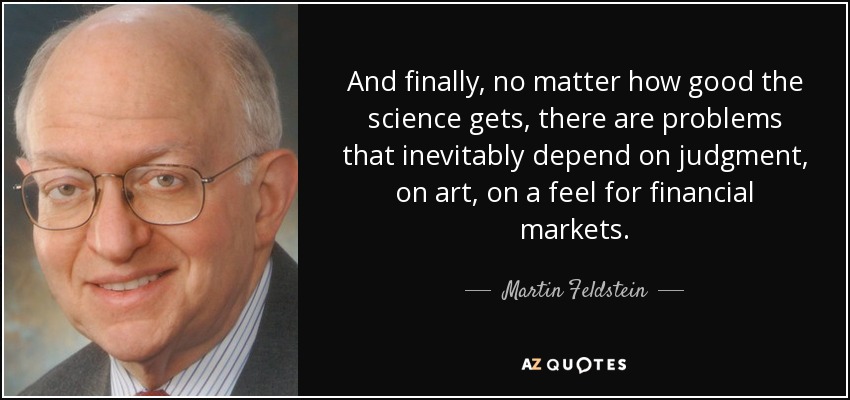 And finally, no matter how good the science gets, there are problems that inevitably depend on judgment, on art, on a feel for financial markets. - Martin Feldstein
