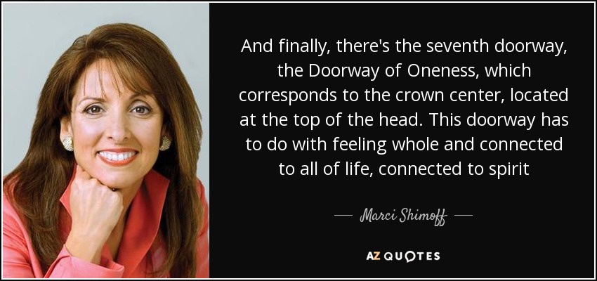 And finally, there's the seventh doorway, the Doorway of Oneness, which corresponds to the crown center, located at the top of the head. This doorway has to do with feeling whole and connected to all of life, connected to spirit - Marci Shimoff