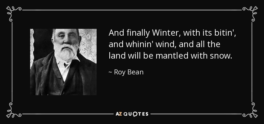 And finally Winter, with its bitin', and whinin' wind, and all the land will be mantled with snow. - Roy Bean