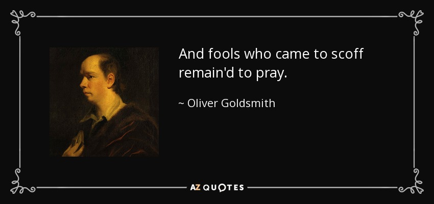 And fools who came to scoff remain'd to pray. - Oliver Goldsmith
