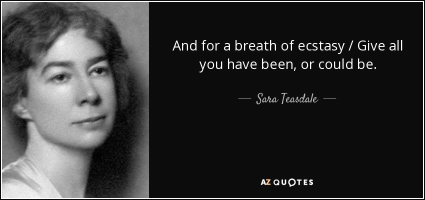 And for a breath of ecstasy / Give all you have been, or could be. - Sara Teasdale