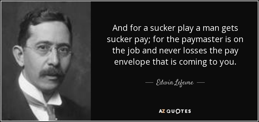 And for a sucker play a man gets sucker pay; for the paymaster is on the job and never losses the pay envelope that is coming to you. - Edwin Lefevre