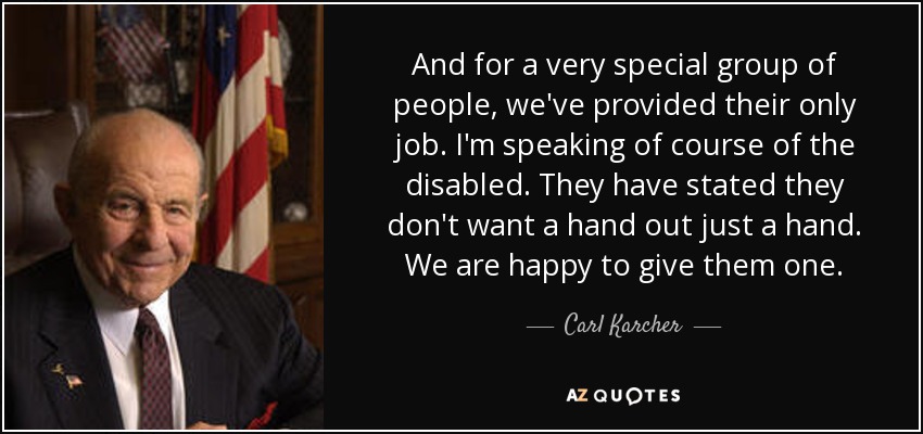 And for a very special group of people, we've provided their only job. I'm speaking of course of the disabled. They have stated they don't want a hand out just a hand. We are happy to give them one. - Carl Karcher