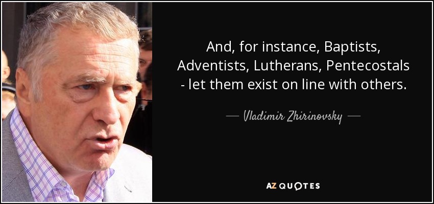 And, for instance, Baptists, Adventists, Lutherans, Pentecostals - let them exist on line with others. - Vladimir Zhirinovsky