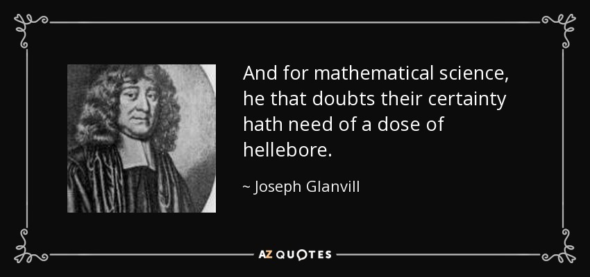 And for mathematical science, he that doubts their certainty hath need of a dose of hellebore. - Joseph Glanvill