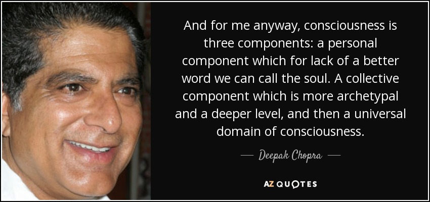 And for me anyway, consciousness is three components: a personal component which for lack of a better word we can call the soul. A collective component which is more archetypal and a deeper level, and then a universal domain of consciousness. - Deepak Chopra