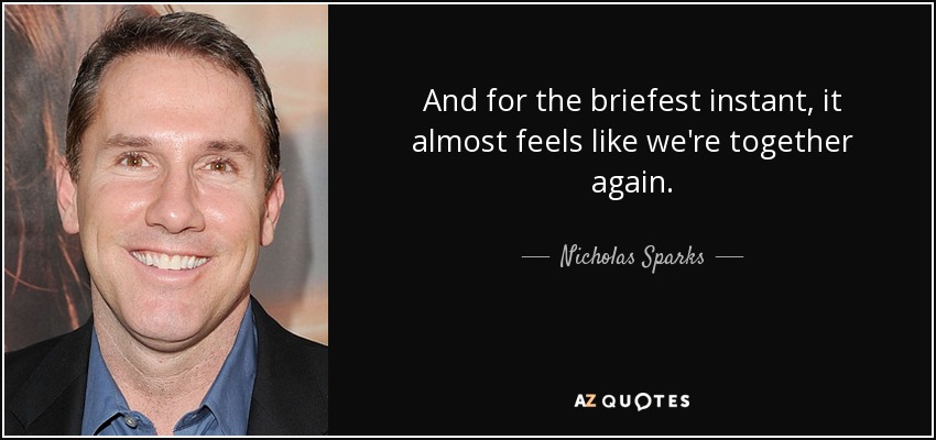 And for the briefest instant, it almost feels like we're together again. - Nicholas Sparks