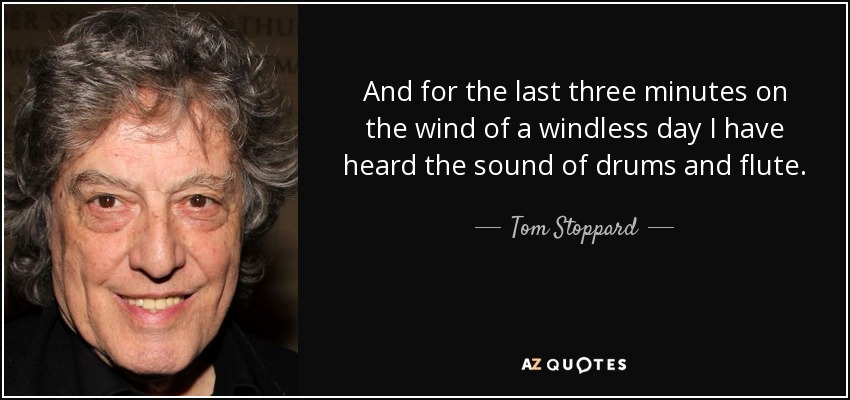 And for the last three minutes on the wind of a windless day I have heard the sound of drums and flute. - Tom Stoppard