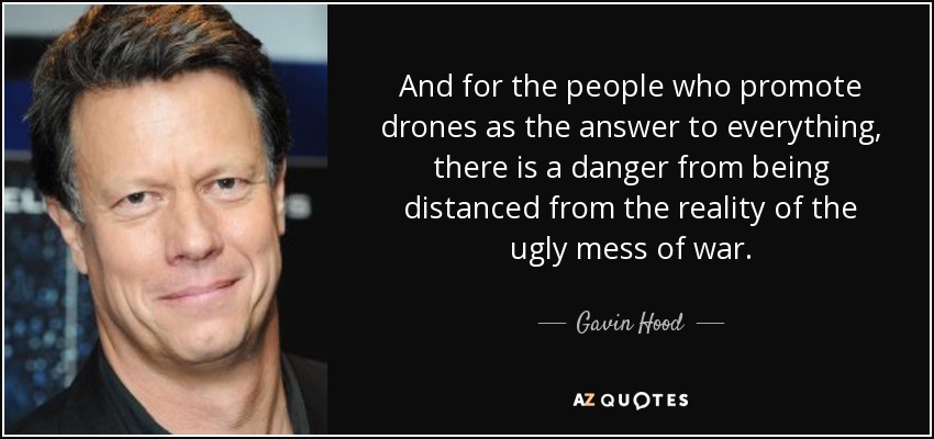 And for the people who promote drones as the answer to everything, there is a danger from being distanced from the reality of the ugly mess of war. - Gavin Hood