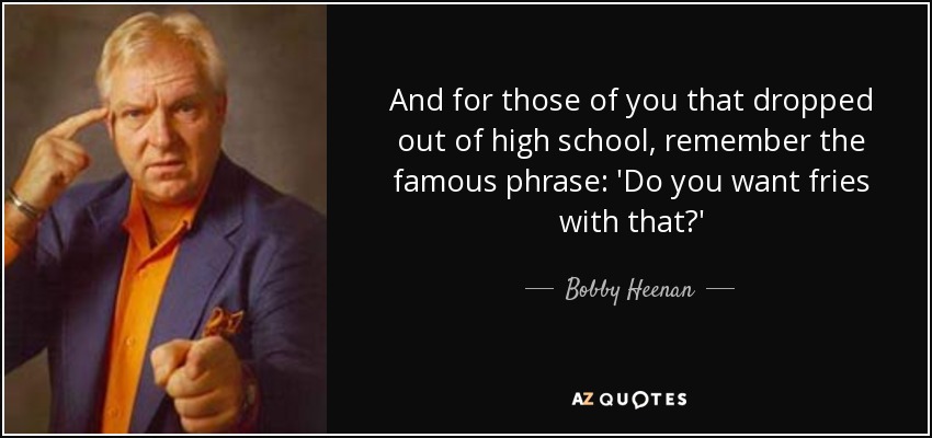 And for those of you that dropped out of high school, remember the famous phrase: 'Do you want fries with that?' - Bobby Heenan