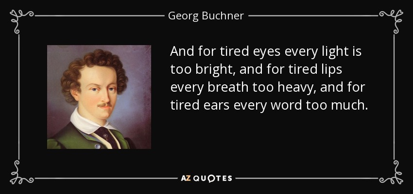 And for tired eyes every light is too bright, and for tired lips every breath too heavy, and for tired ears every word too much. - Georg Buchner