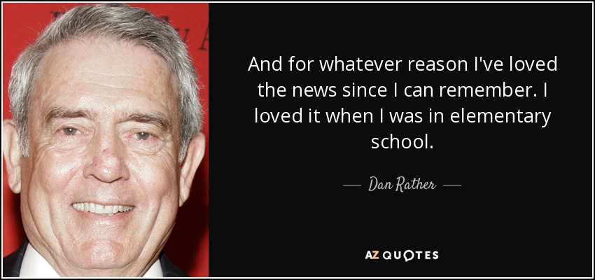 And for whatever reason I've loved the news since I can remember. I loved it when I was in elementary school. - Dan Rather