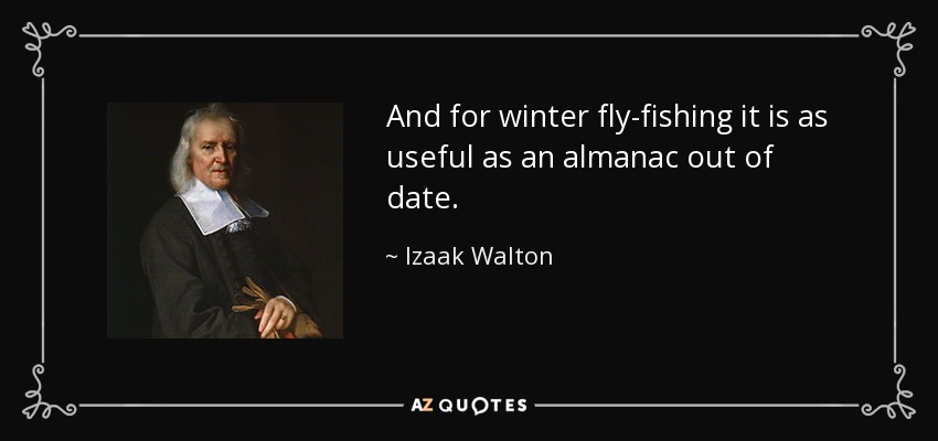 And for winter fly-fishing it is as useful as an almanac out of date. - Izaak Walton
