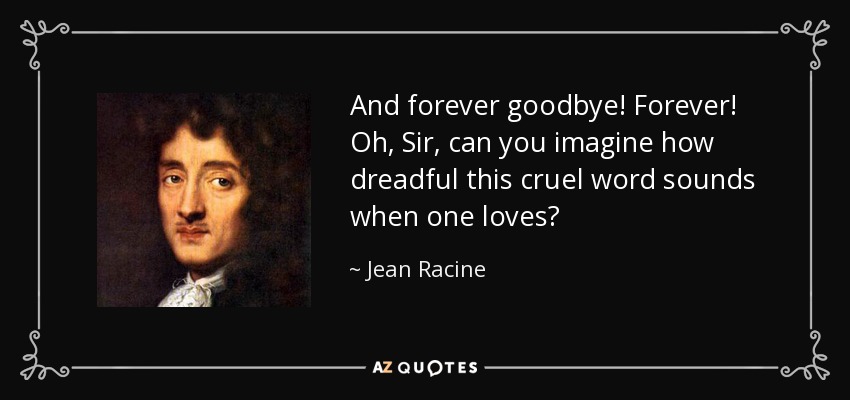 And forever goodbye! Forever! Oh, Sir, can you imagine how dreadful this cruel word sounds when one loves? - Jean Racine
