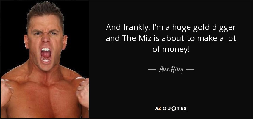 And frankly, I'm a huge gold digger and The Miz is about to make a lot of money! - Alex Riley