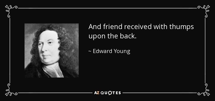 And friend received with thumps upon the back. - Edward Young