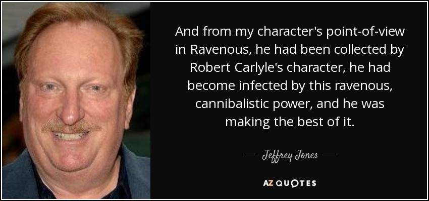 And from my character's point-of-view in Ravenous, he had been collected by Robert Carlyle's character, he had become infected by this ravenous, cannibalistic power, and he was making the best of it. - Jeffrey Jones
