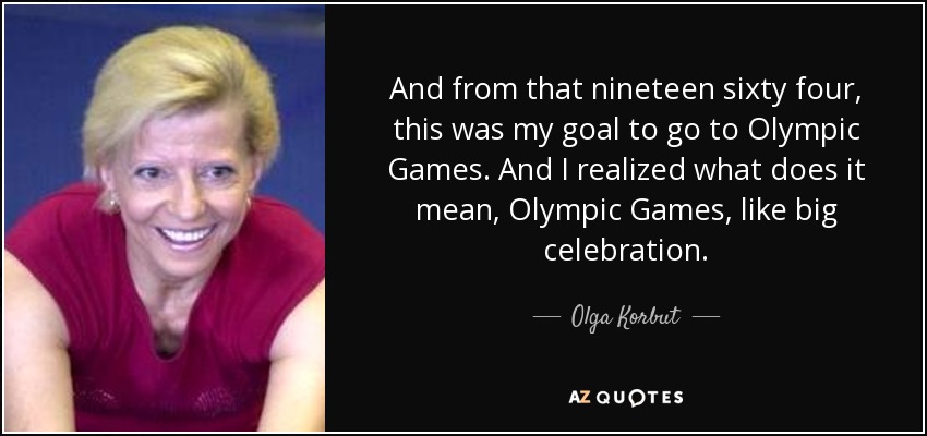 And from that nineteen sixty four, this was my goal to go to Olympic Games. And I realized what does it mean, Olympic Games, like big celebration. - Olga Korbut