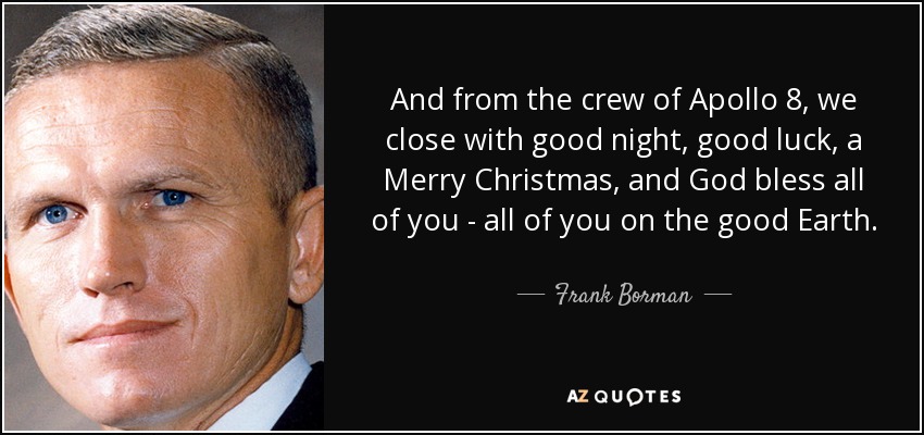 And from the crew of Apollo 8, we close with good night, good luck, a Merry Christmas, and God bless all of you - all of you on the good Earth. - Frank Borman