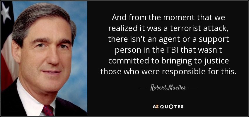 And from the moment that we realized it was a terrorist attack, there isn't an agent or a support person in the FBI that wasn't committed to bringing to justice those who were responsible for this. - Robert Mueller