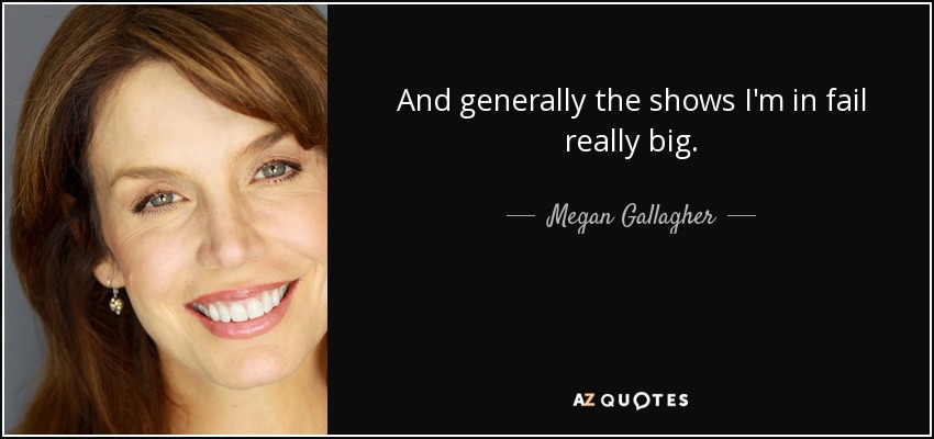 And generally the shows I'm in fail really big. - Megan Gallagher
