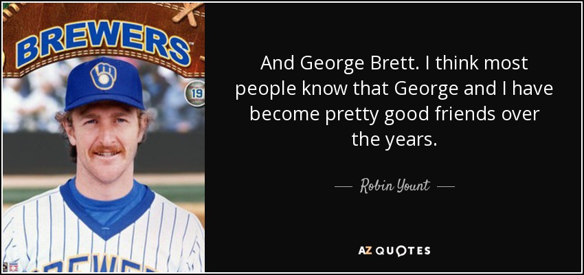 And George Brett. I think most people know that George and I have become pretty good friends over the years. - Robin Yount