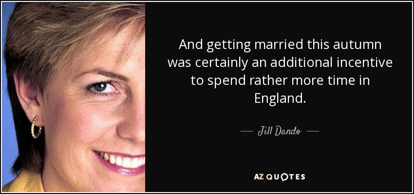 And getting married this autumn was certainly an additional incentive to spend rather more time in England. - Jill Dando