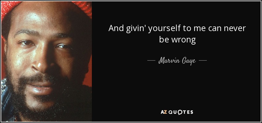And givin' yourself to me can never be wrong - Marvin Gaye