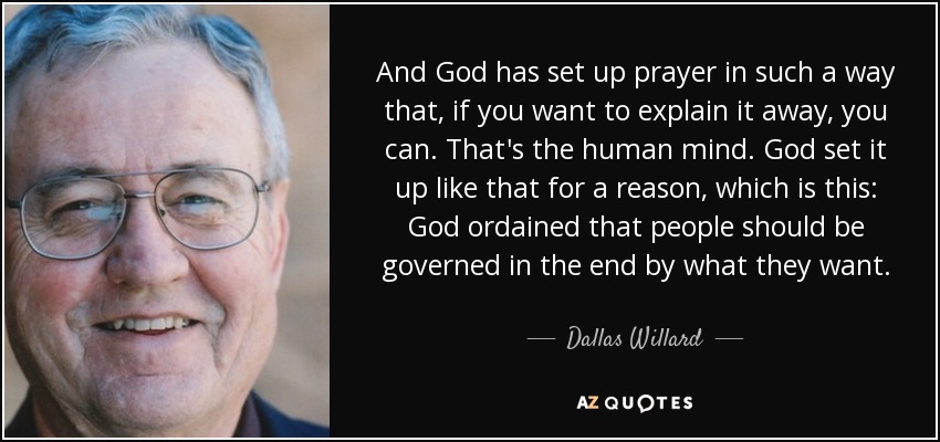 And God has set up prayer in such a way that, if you want to explain it away, you can. That's the human mind. God set it up like that for a reason, which is this: God ordained that people should be governed in the end by what they want. - Dallas Willard
