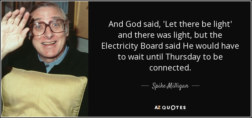 And God said, 'Let there be light' and there was light, but the Electricity Board said He would have to wait until Thursday to be connected. - Spike Milligan