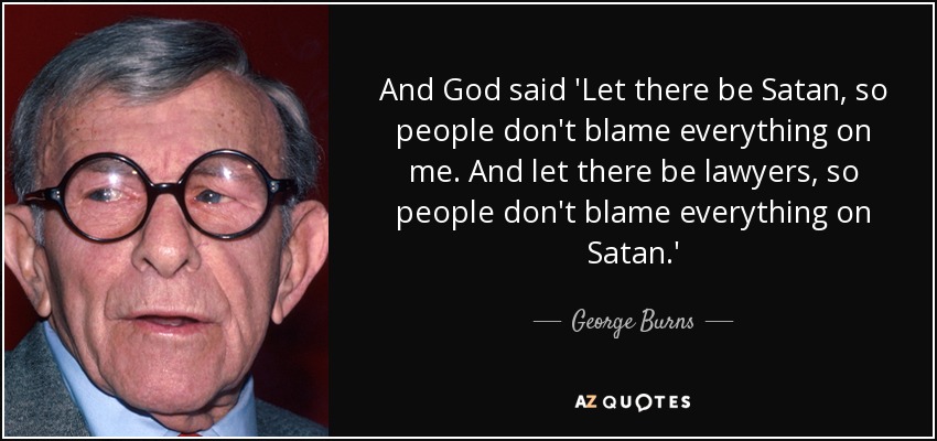 And God said 'Let there be Satan, so people don't blame everything on me. And let there be lawyers, so people don't blame everything on Satan.' - George Burns
