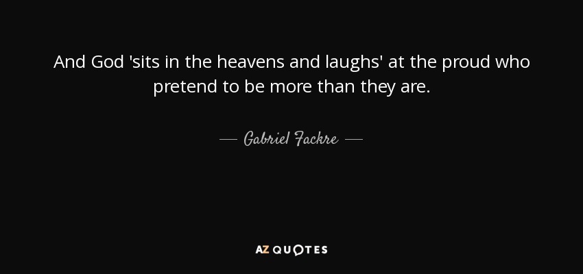 And God 'sits in the heavens and laughs' at the proud who pretend to be more than they are. - Gabriel Fackre