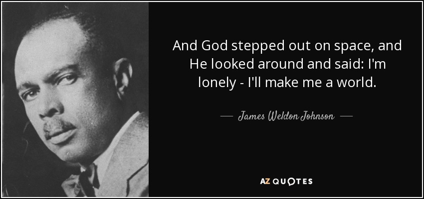 And God stepped out on space, and He looked around and said: I'm lonely - I'll make me a world. - James Weldon Johnson