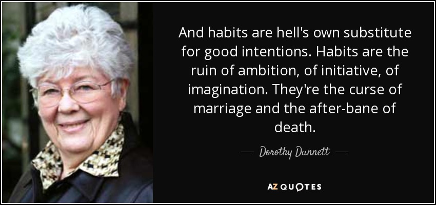 And habits are hell's own substitute for good intentions. Habits are the ruin of ambition, of initiative , of imagination. They're the curse of marriage and the after-bane of death. - Dorothy Dunnett