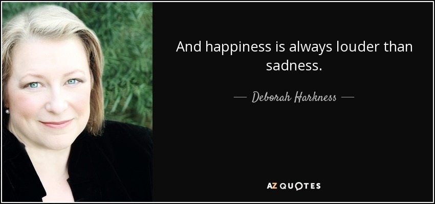 And happiness is always louder than sadness. - Deborah Harkness