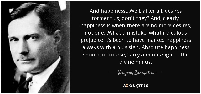 And happiness...Well, after all, desires torment us, don't they? And, clearly, happiness is when there are no more desires, not one...What a mistake, what ridiculous prejudice it's been to have marked happiness always with a plus sign. Absolute happiness should, of course, carry a minus sign — the divine minus. - Yevgeny Zamyatin