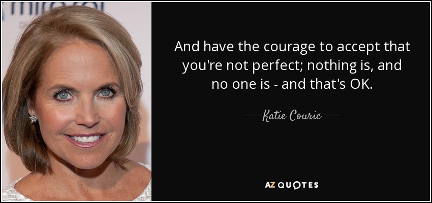 And have the courage to accept that you're not perfect; nothing is, and no one is - and that's OK. - Katie Couric