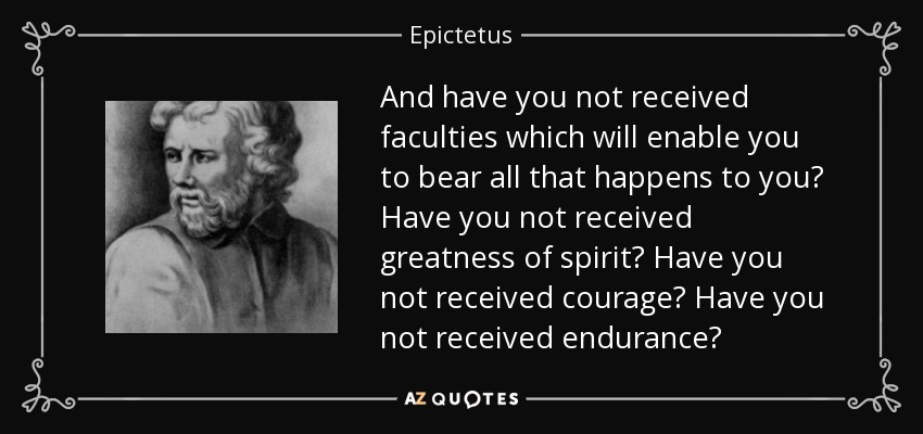 And have you not received faculties which will enable you to bear all that happens to you? Have you not received greatness of spirit? Have you not received courage? Have you not received endurance? - Epictetus